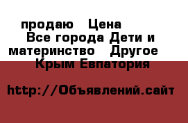 продаю › Цена ­ 250 - Все города Дети и материнство » Другое   . Крым,Евпатория